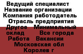 Ведущий специалист › Название организации ­ Компания-работодатель › Отрасль предприятия ­ Другое › Минимальный оклад ­ 1 - Все города Работа » Вакансии   . Московская обл.,Королев г.